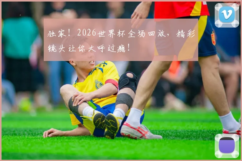 独家！2026世界杯全场回放，精彩镜头让你大呼过瘾！