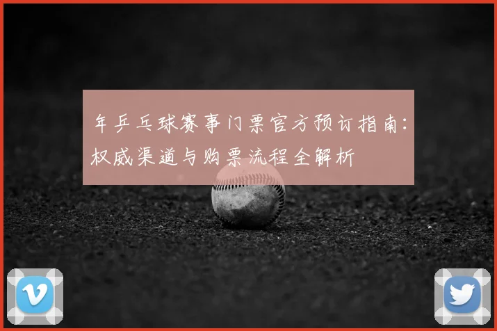 年乒乓球赛事门票官方预订指南：权威渠道与购票流程全解析