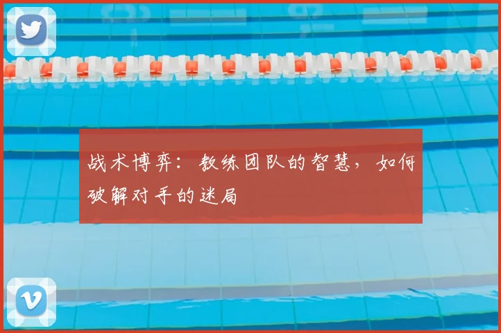 战术博弈:教练团队的智慧,如何破解对手的迷局