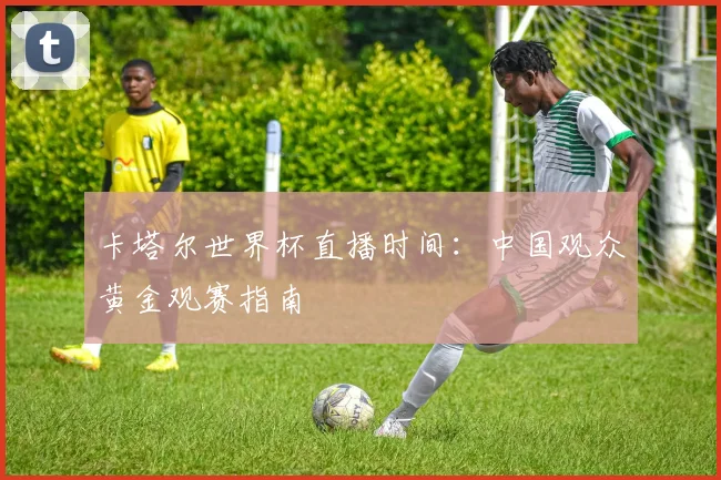 卡塔尔世界杯直播时间:中国观众黄金观赛指南