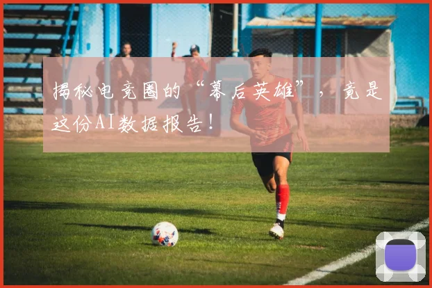 揭秘电竞圈的“幕后英雄”，竟是这份AI数据报告！