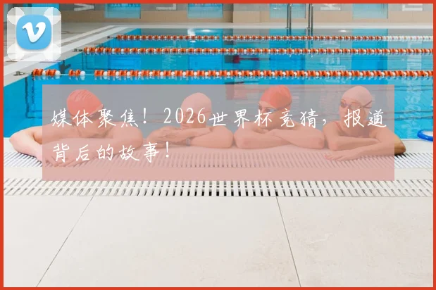 媒体聚焦！2026世界杯竞猜，报道背后的故事！