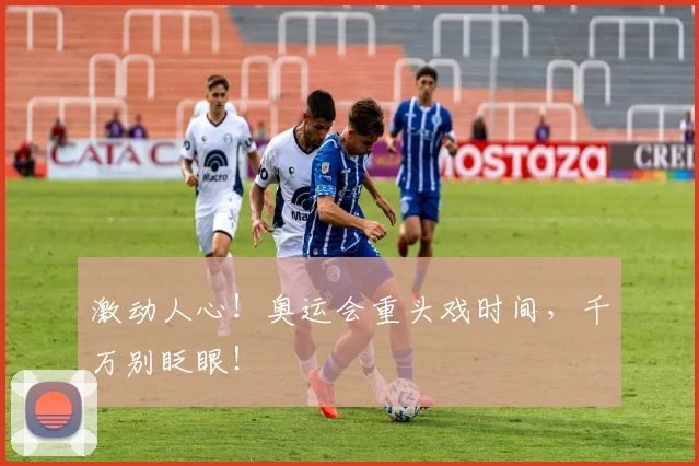 激动人心！奥运会重头戏时间，千万别眨眼！