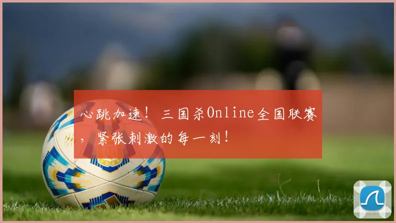 心跳加速！三国杀Online全国联赛，紧张刺激的每一刻！