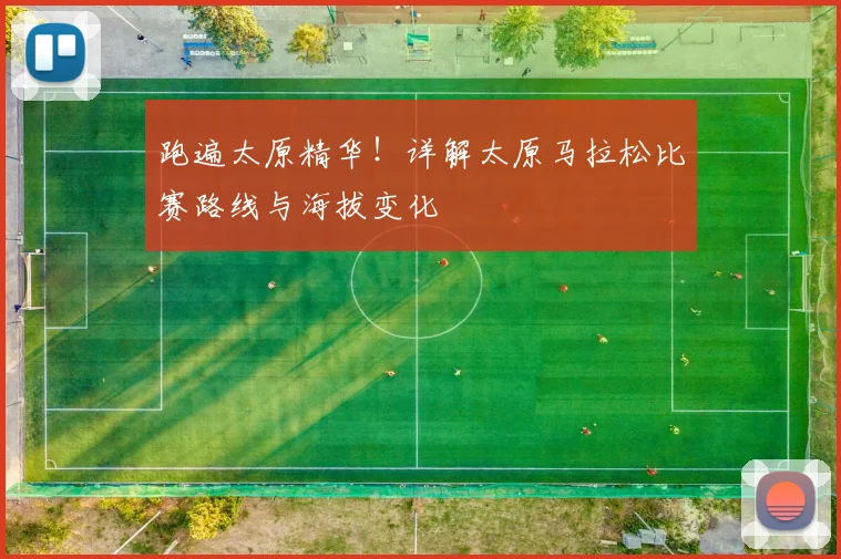 跑遍太原精华!详解太原马拉松比赛路线与海拔变化