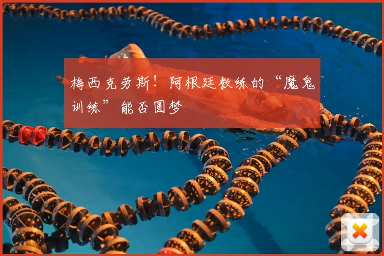 梅西克劳斯！阿根廷教练的“魔鬼训练”能否圆梦