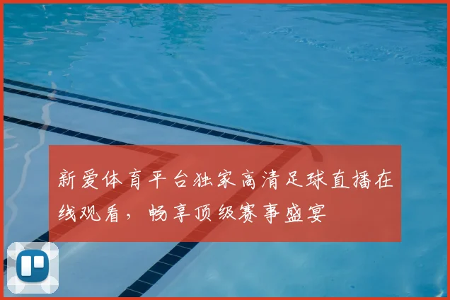新爱体育平台独家高清足球直播在线观看，畅享顶级赛事盛宴