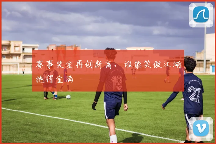 赛事奖金再创新高，谁能笑傲江湖抱得金满