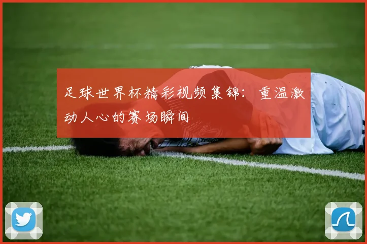 足球世界杯精彩视频集锦：重温激动人心的赛场瞬间