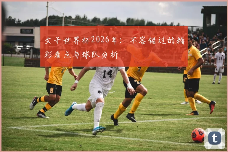 女子世界杯2026年：不容错过的精彩看点与球队分析