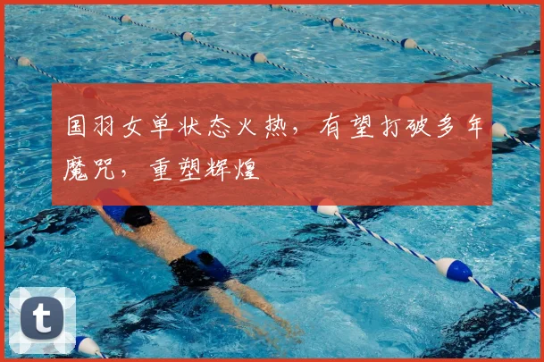 国羽女单状态火热，有望打破多年魔咒，重塑辉煌
