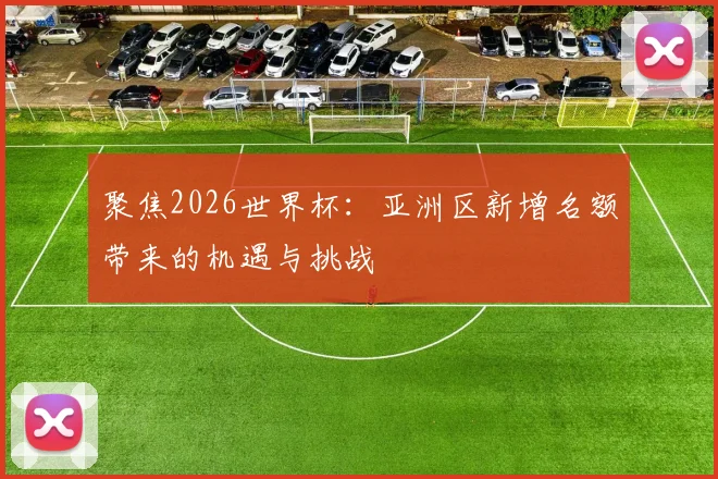 聚焦2026世界杯：亚洲区新增名额带来的机遇与挑战