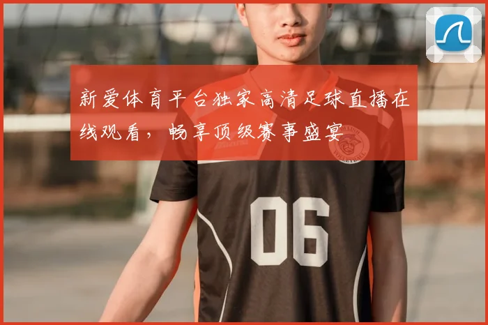 新爱体育平台独家高清足球直播在线观看,畅享顶级赛事盛宴