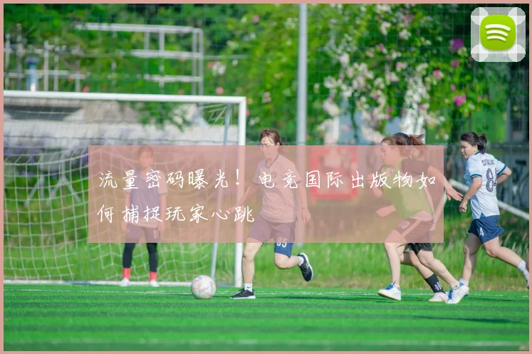 流量密码曝光！电竞国际出版物如何捕捉玩家心跳