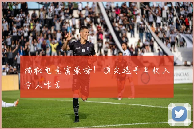 揭秘电竞富豪榜！顶尖选手年收入令人咋舌