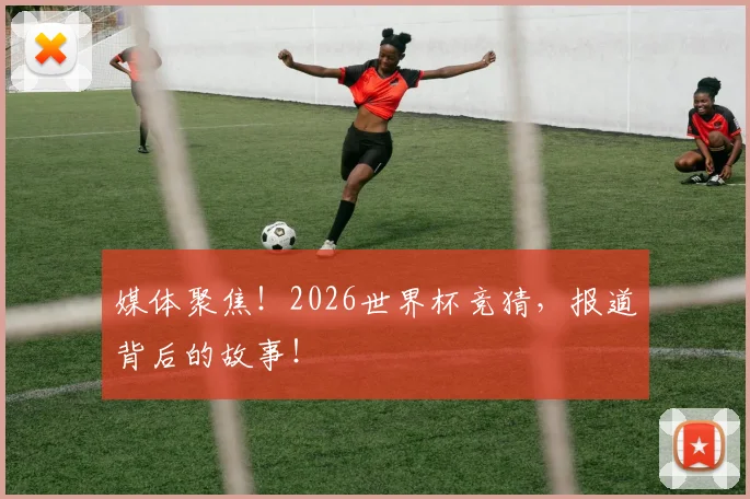 媒体聚焦！2026世界杯竞猜，报道背后的故事！