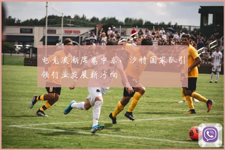 电竞浪潮席卷中东，沙特国家队引领行业发展新方向