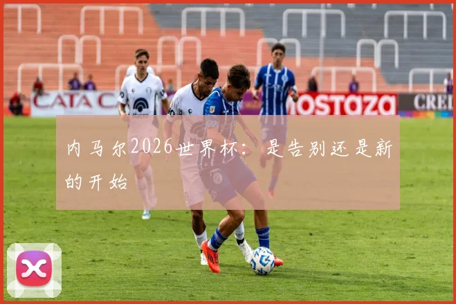 内马尔2026世界杯：是告别还是新的开始