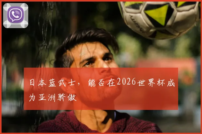 日本蓝武士，能否在2026世界杯成为亚洲骄傲