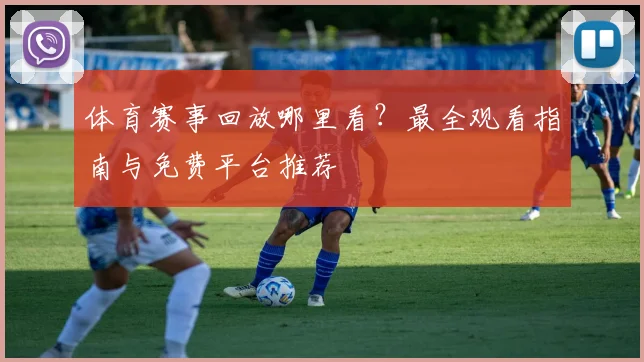 体育赛事回放哪里看？最全观看指南与免费平台推荐