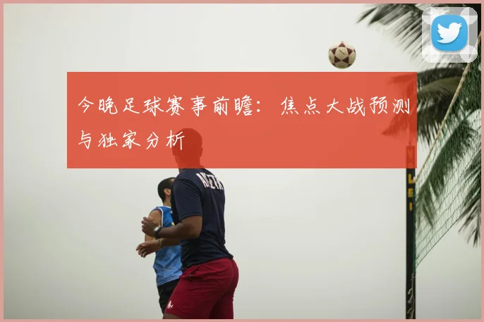 今晚足球赛事前瞻:焦点大战预测与独家分析