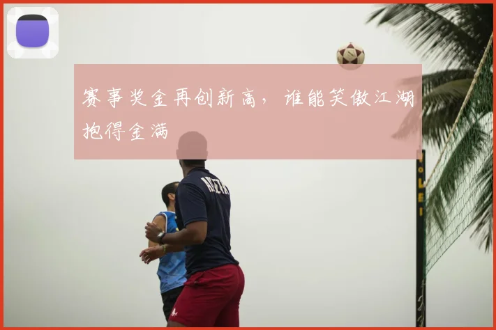赛事奖金再创新高，谁能笑傲江湖抱得金满