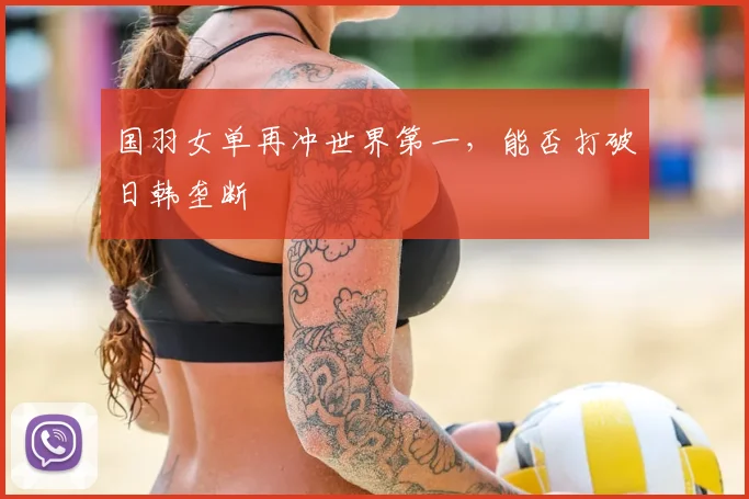 国羽女单再冲世界第一，能否打破日韩垄断