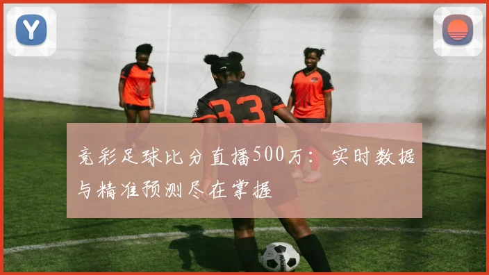 竞彩足球比分直播500万：实时数据与精准预测尽在掌握