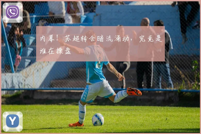内幕!苏超转会暗流涌动,究竟是谁在操盘