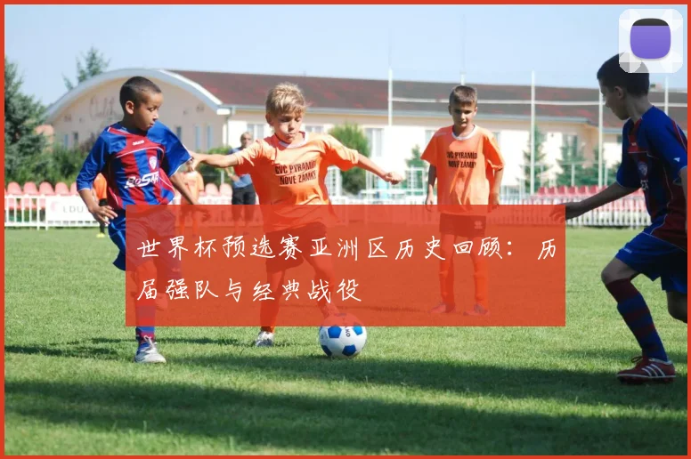 世界杯预选赛亚洲区历史回顾：历届强队与经典战役