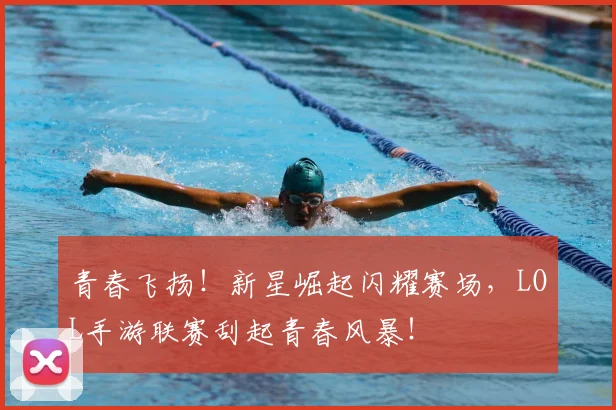 青春飞扬！新星崛起闪耀赛场，LOL手游联赛刮起青春风暴！
