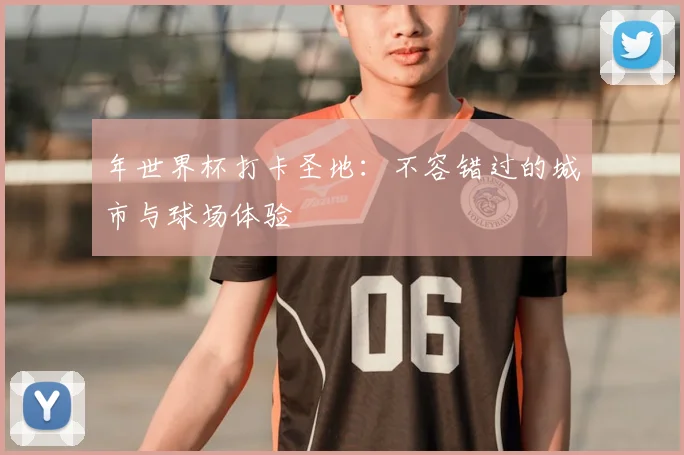 年世界杯打卡圣地:不容错过的城市与球场体验