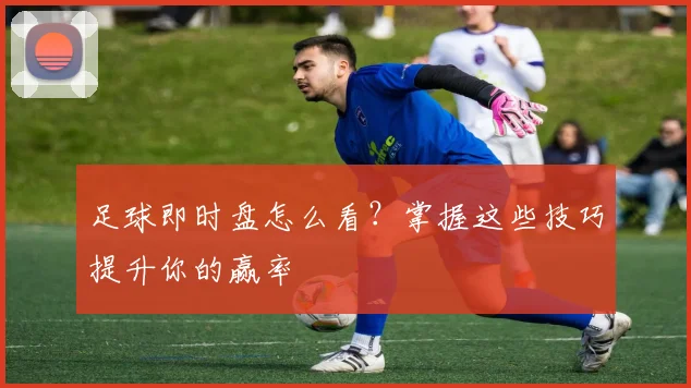 足球即时盘怎么看？掌握这些技巧提升你的赢率
